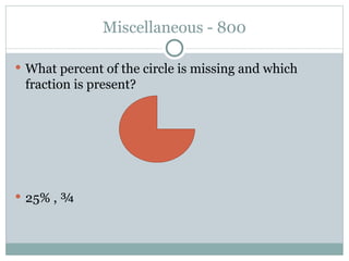 Miscellaneous - 800 What percent of the circle is missing and which fraction is present? 25% , ¾  