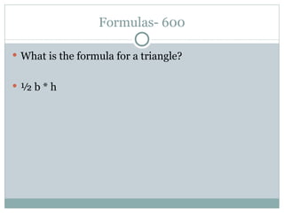 Formulas- 600 What is the formula for a triangle? ½ b * h 