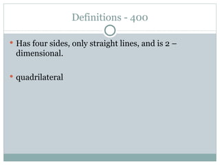 Definitions - 400 Has four sides, only straight lines, and is 2 – dimensional. quadrilateral 