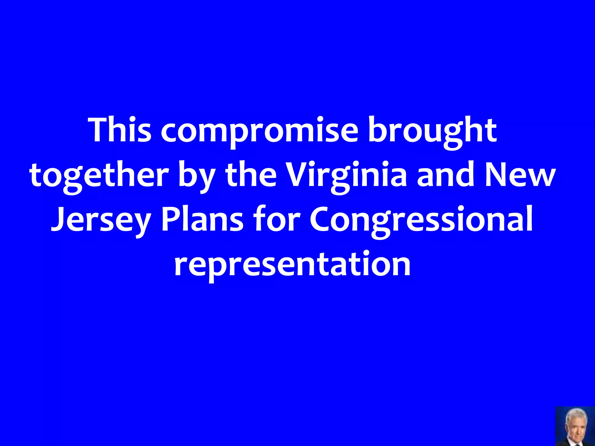 This compromise brought
together by the Virginia and New
 Jersey Plans for Congressional
         representation
 