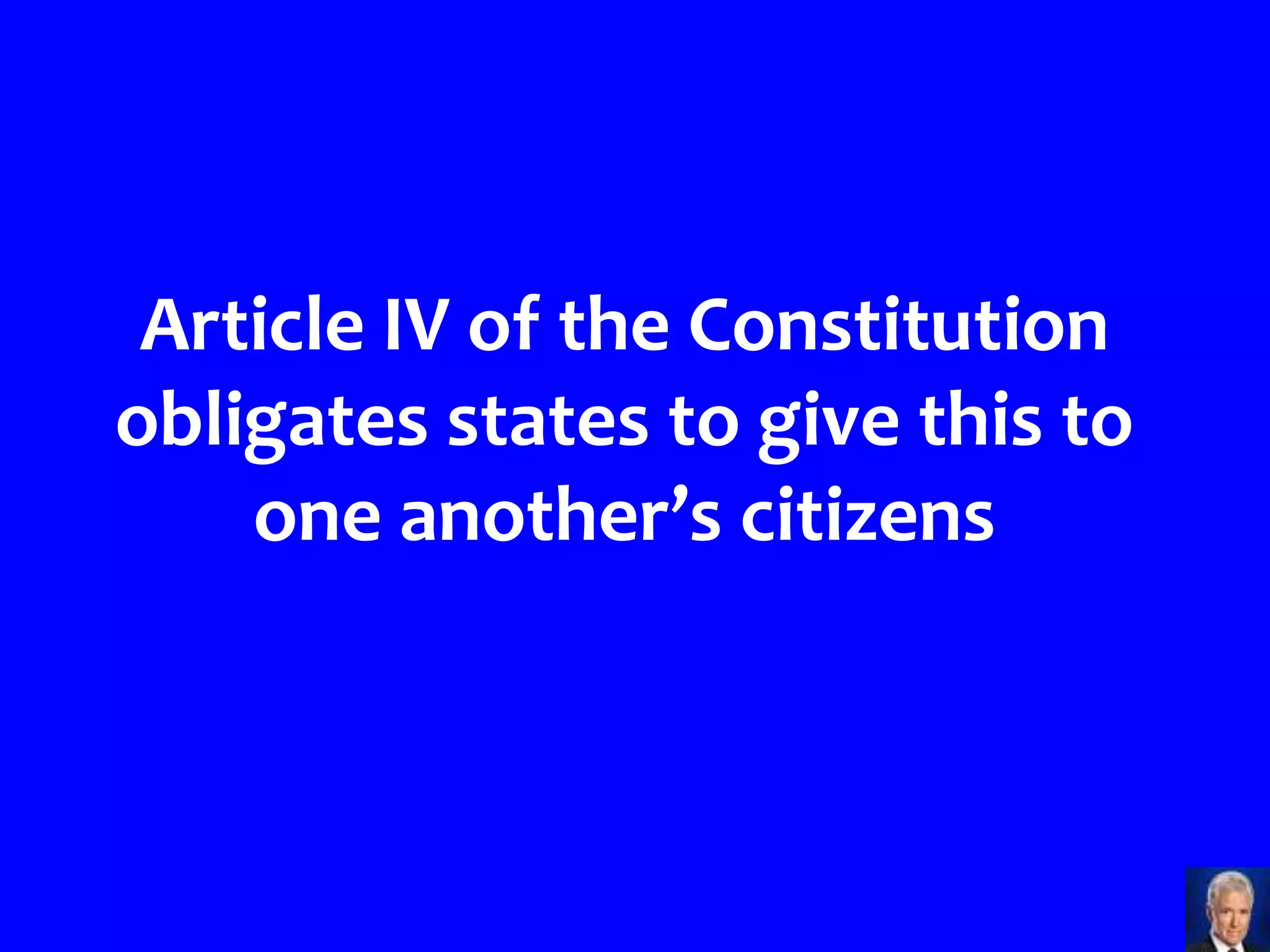 Article IV of the Constitution
obligates states to give this to
    one another’s citizens



                                   >>>
 