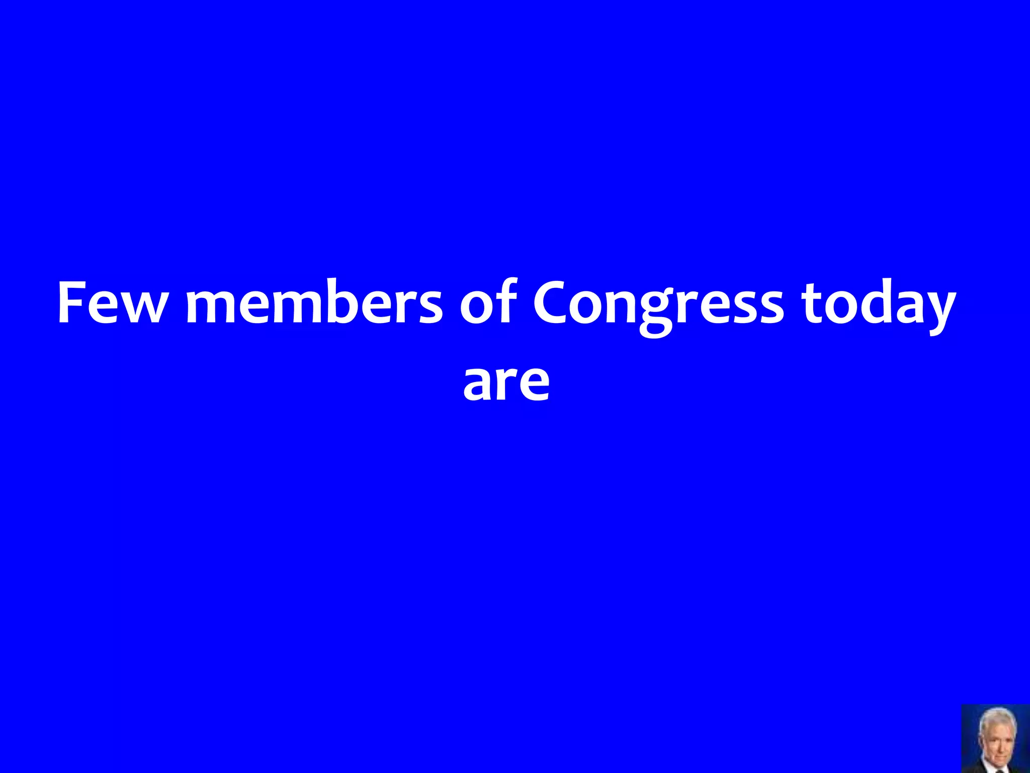 Few members of Congress today
            are
 