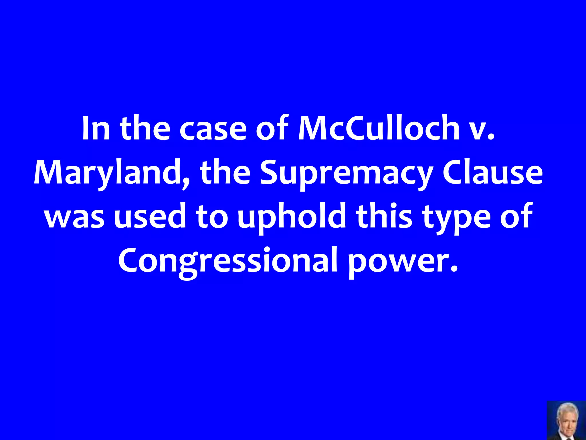 In the case of McCulloch v.
Maryland, the Supremacy Clause
was used to uphold this type of
     Congressional power.
 