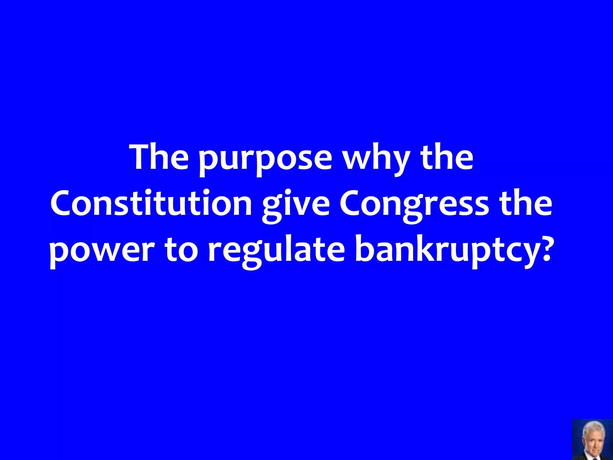 The purpose why the
Constitution give Congress the
power to regulate bankruptcy?
 