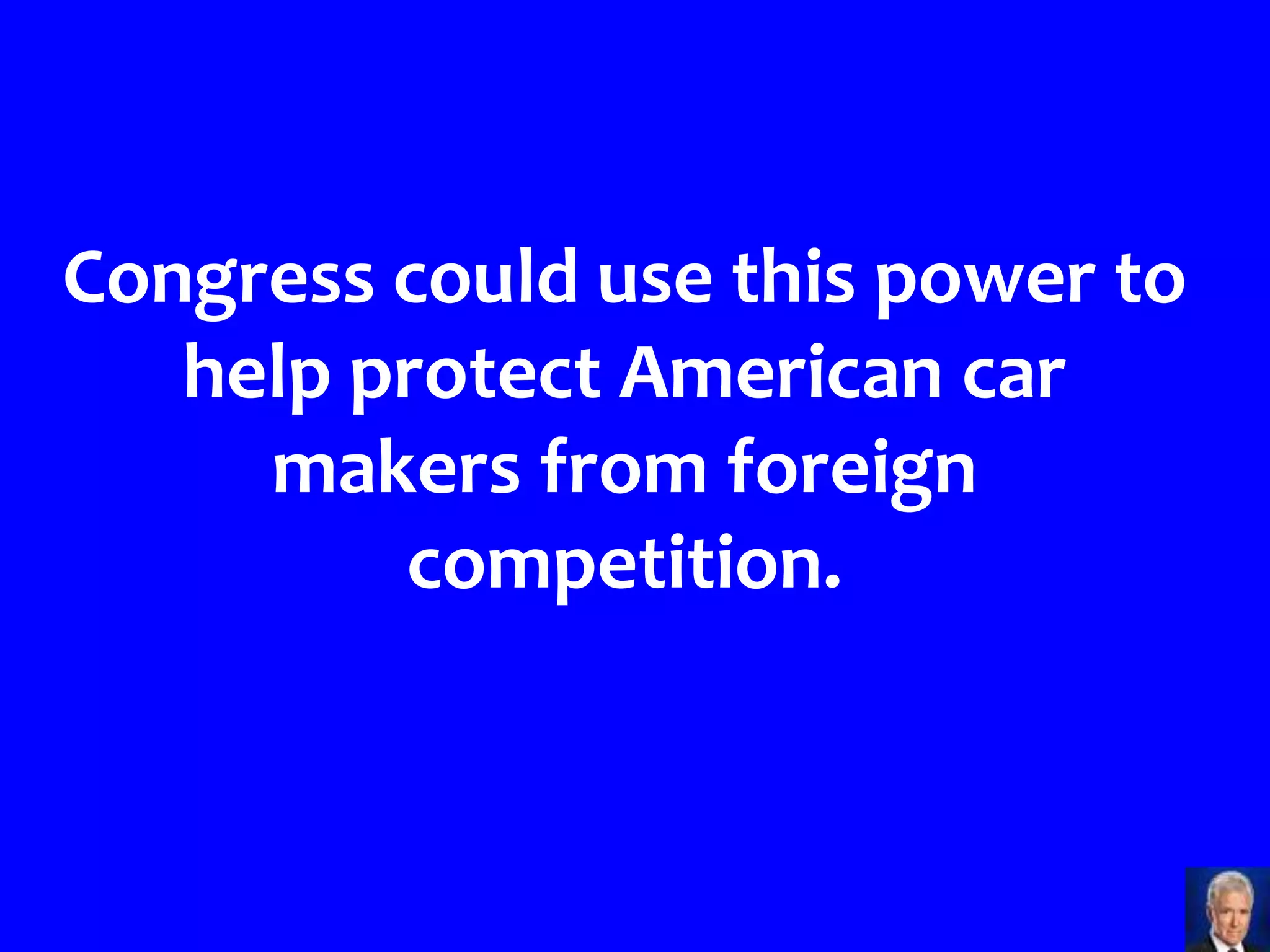 Congress could use this power to
   help protect American car
     makers from foreign
         competition.
 