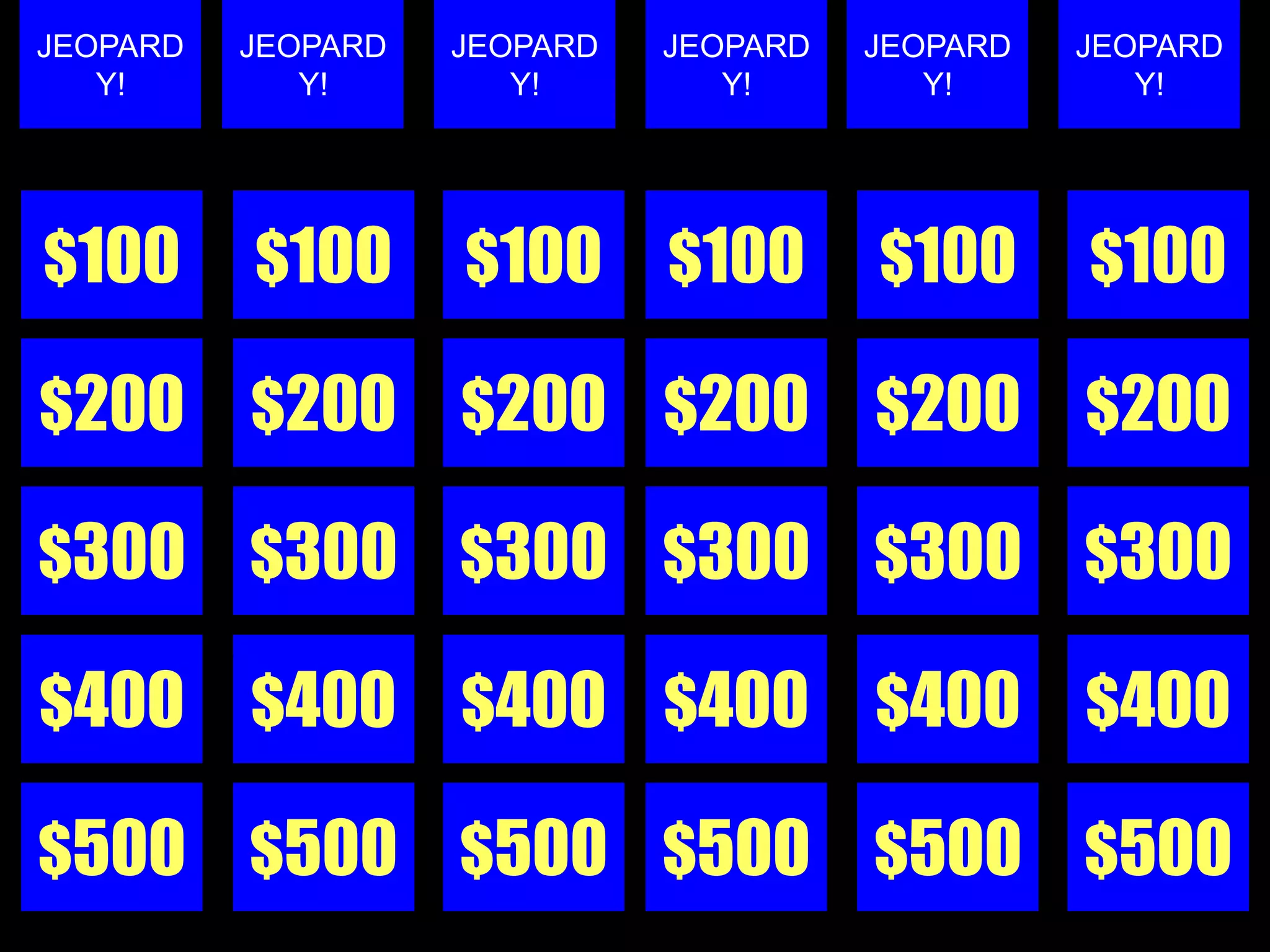 JEOPARD   JEOPARD   JEOPARD   JEOPARD   JEOPARD   JEOPARD
   Y!        Y!        Y!        Y!        Y!        Y!




$100      $100      $100      $100      $100      $100

$200      $200      $200 $200           $200      $200

$300      $300 $300 $300                $300 $300

$400      $400      $400 $400           $400      $400

$500 $500 $500 $500 $500 $500
 