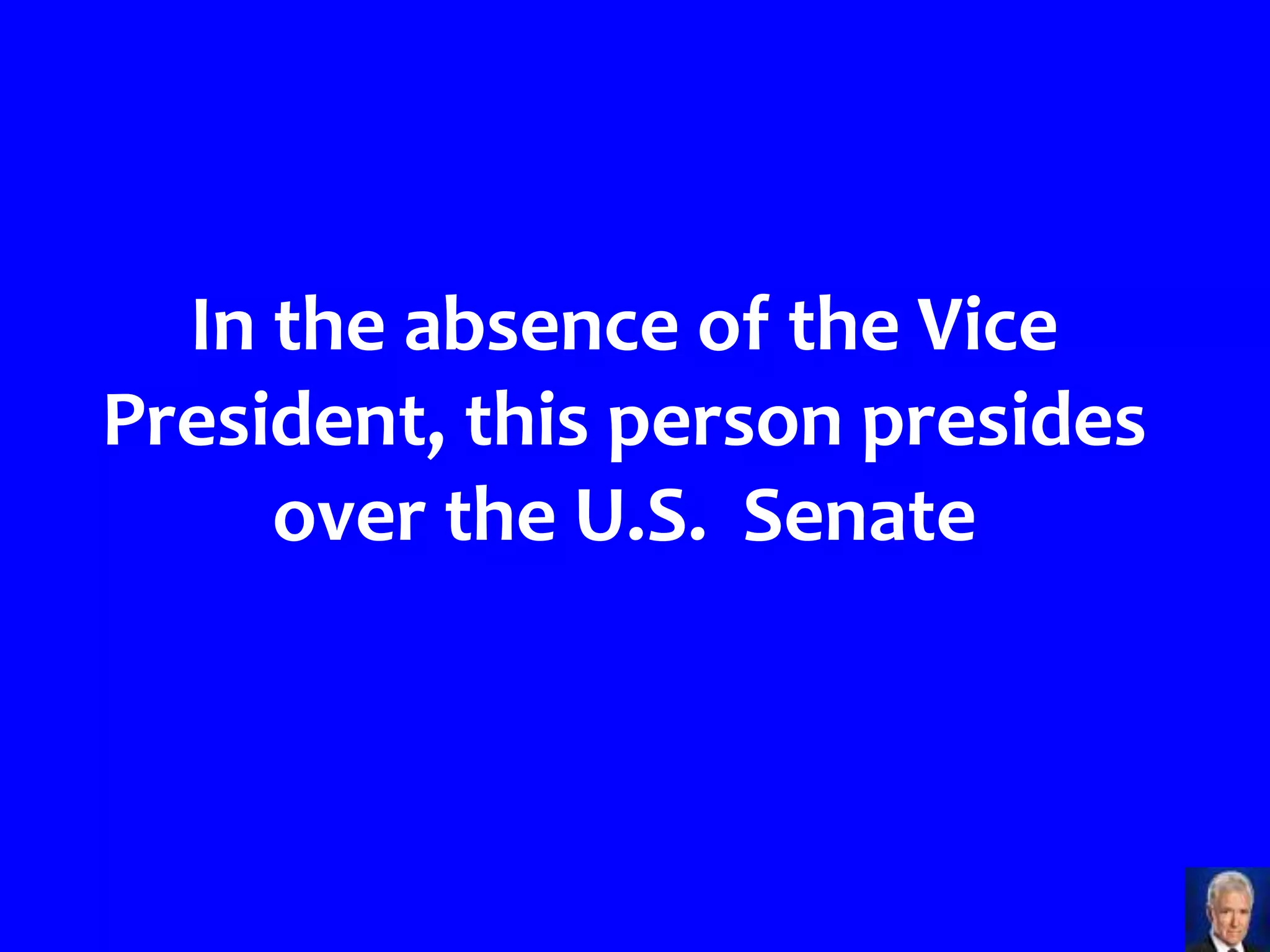 In the absence of the Vice
President, this person presides
     over the U.S. Senate
 