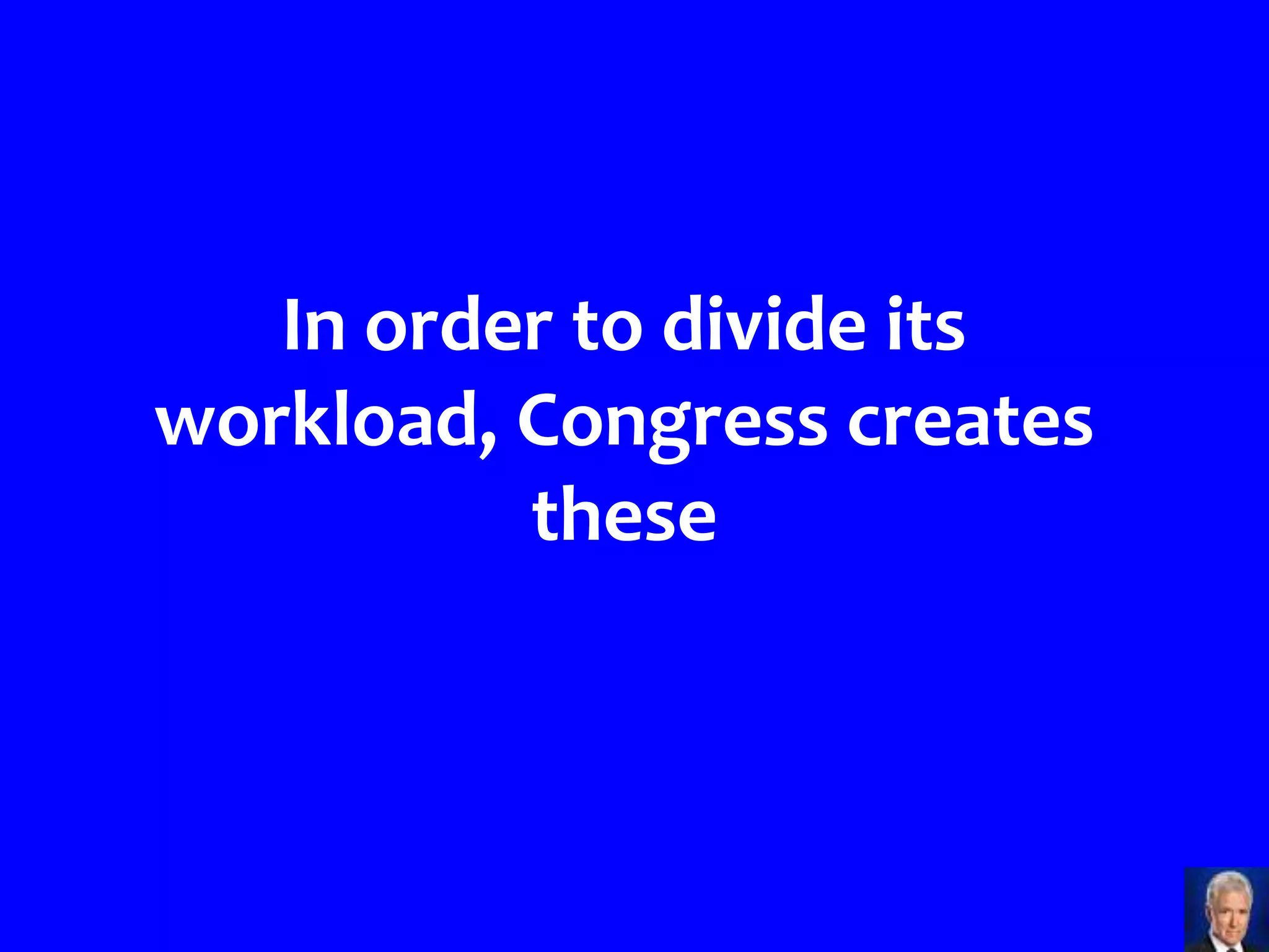 In order to divide its
workload, Congress creates
          these
 