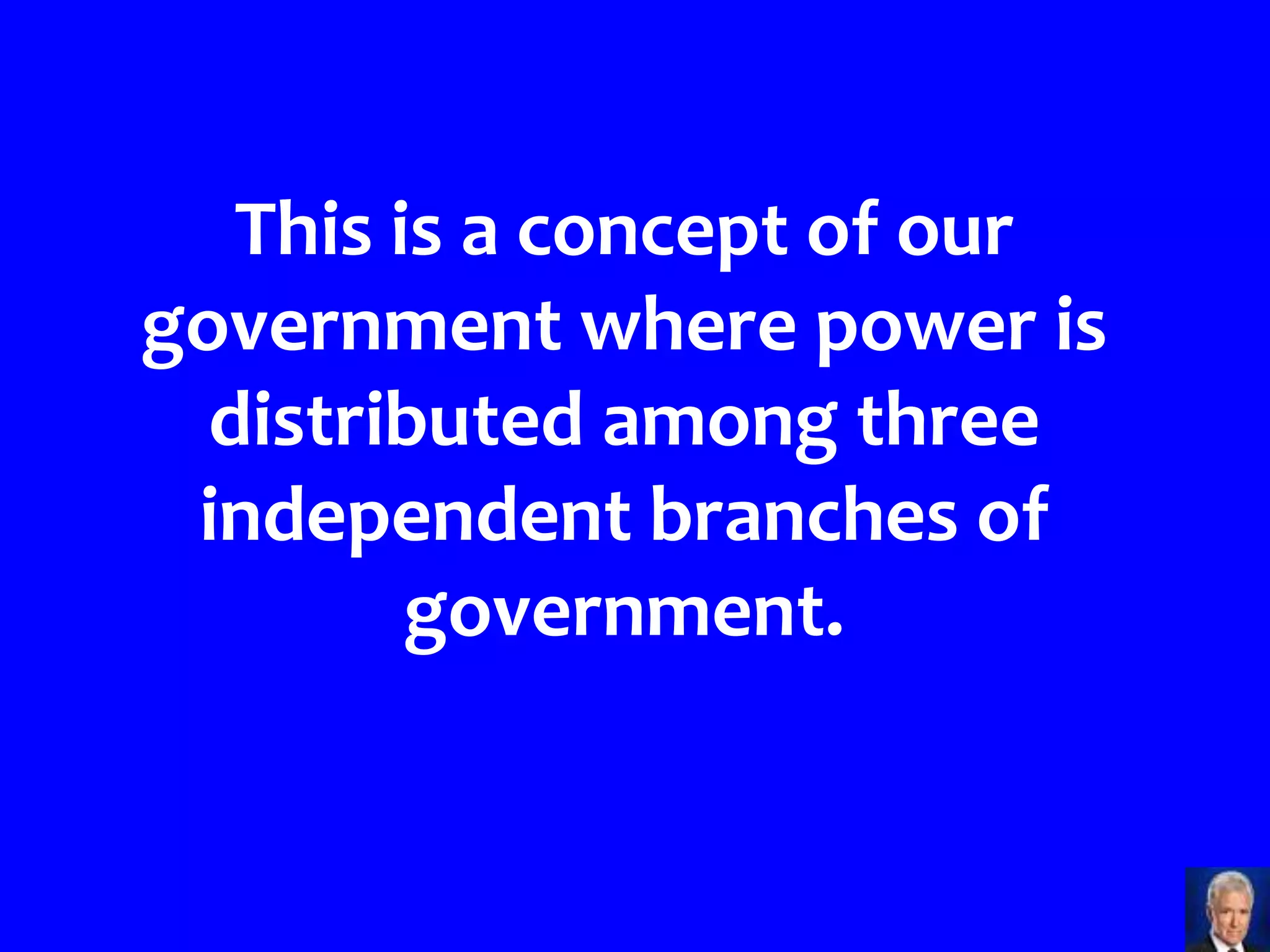 This is a concept of our
government where power is
  distributed among three
 independent branches of
         government.
 