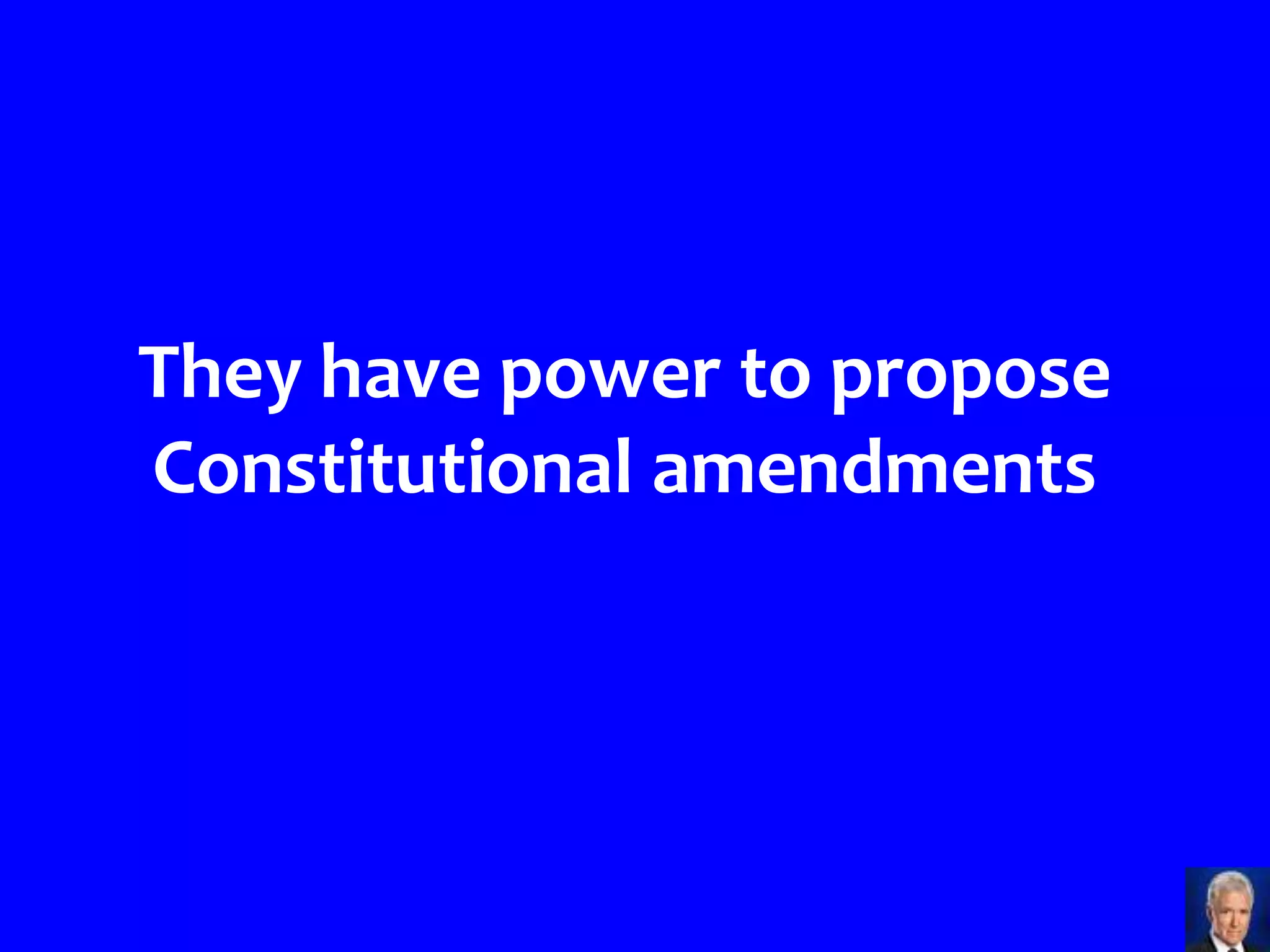 They have power to propose
Constitutional amendments
 
