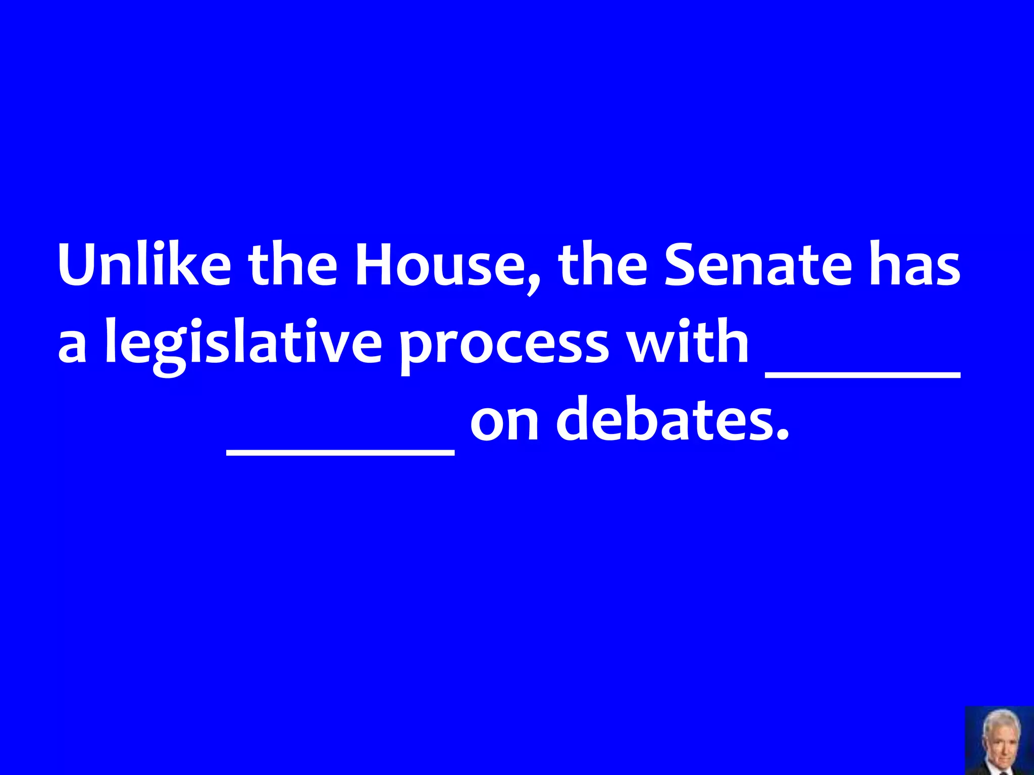 Unlike the House, the Senate has
a legislative process with ______
       _______ on debates.
 