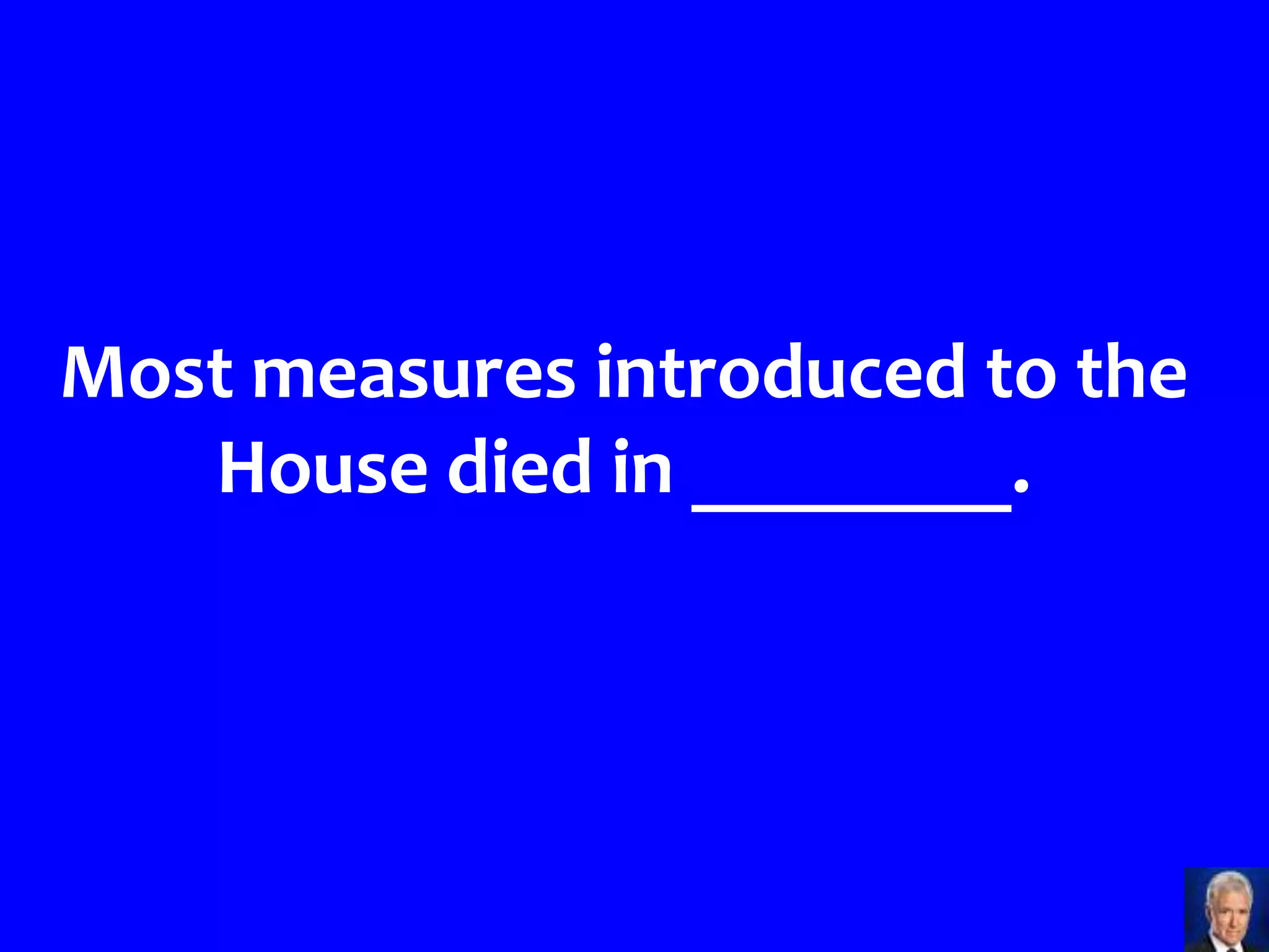 Most measures introduced to the
   House died in ________.
 