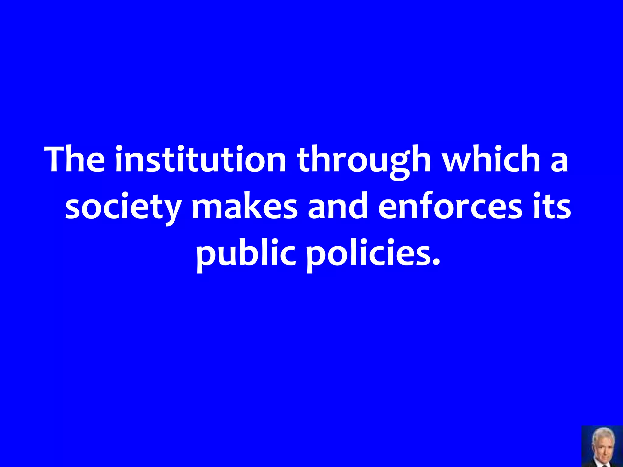 The institution through which a
 society makes and enforces its
          public policies.
 
