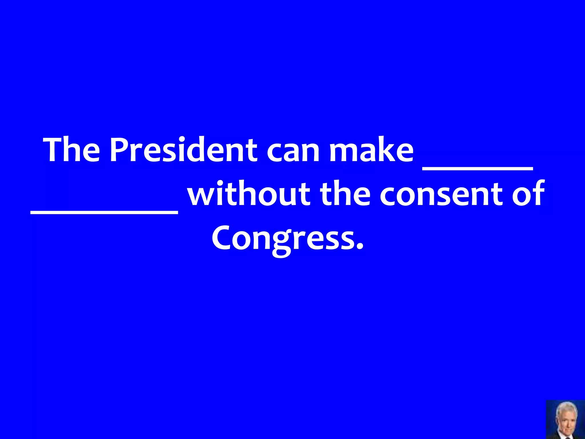 The President can make ______
________ without the consent of
           Congress.
 