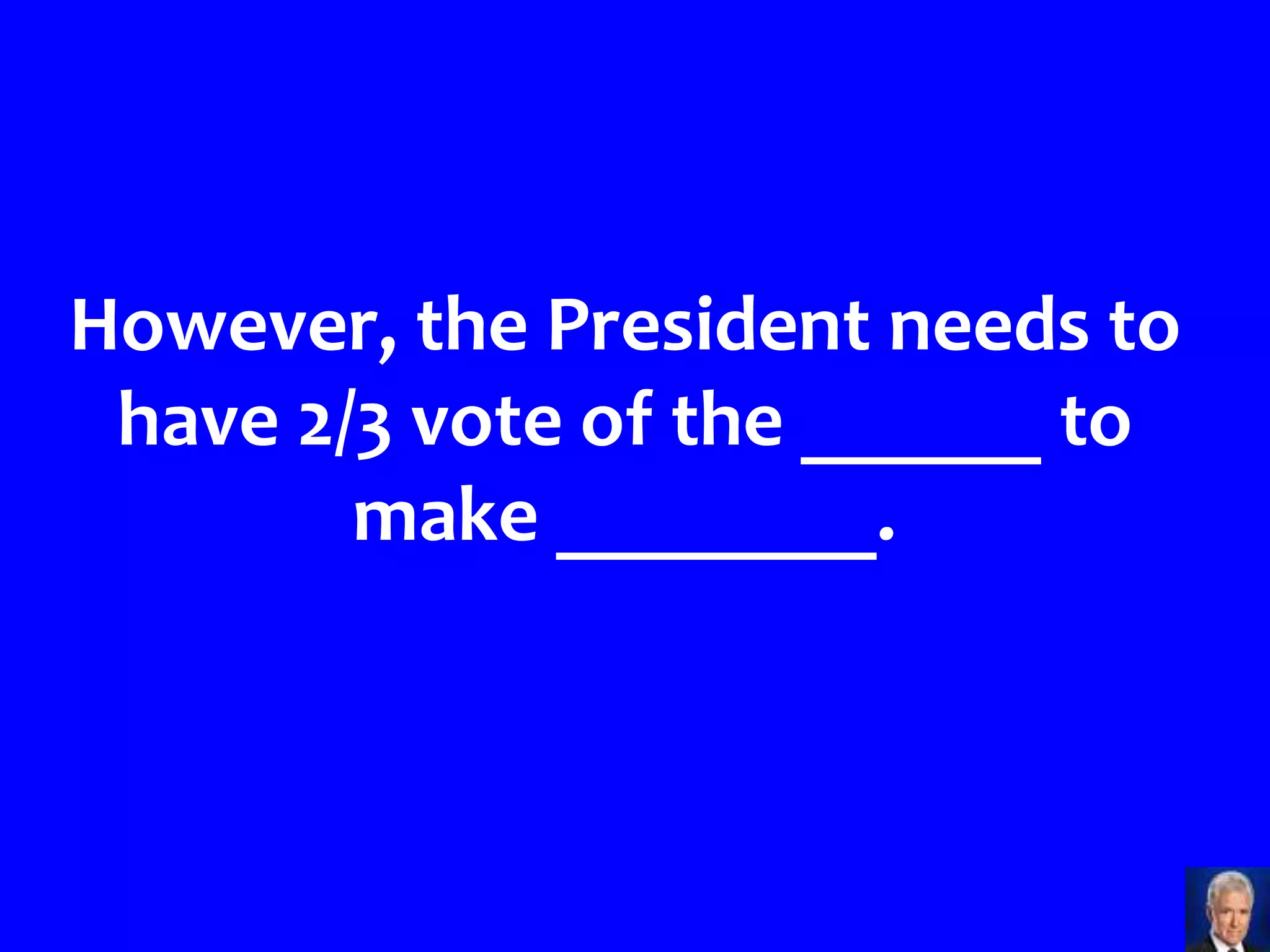However, the President needs to
 have 2/3 vote of the ______ to
        make ________.
 