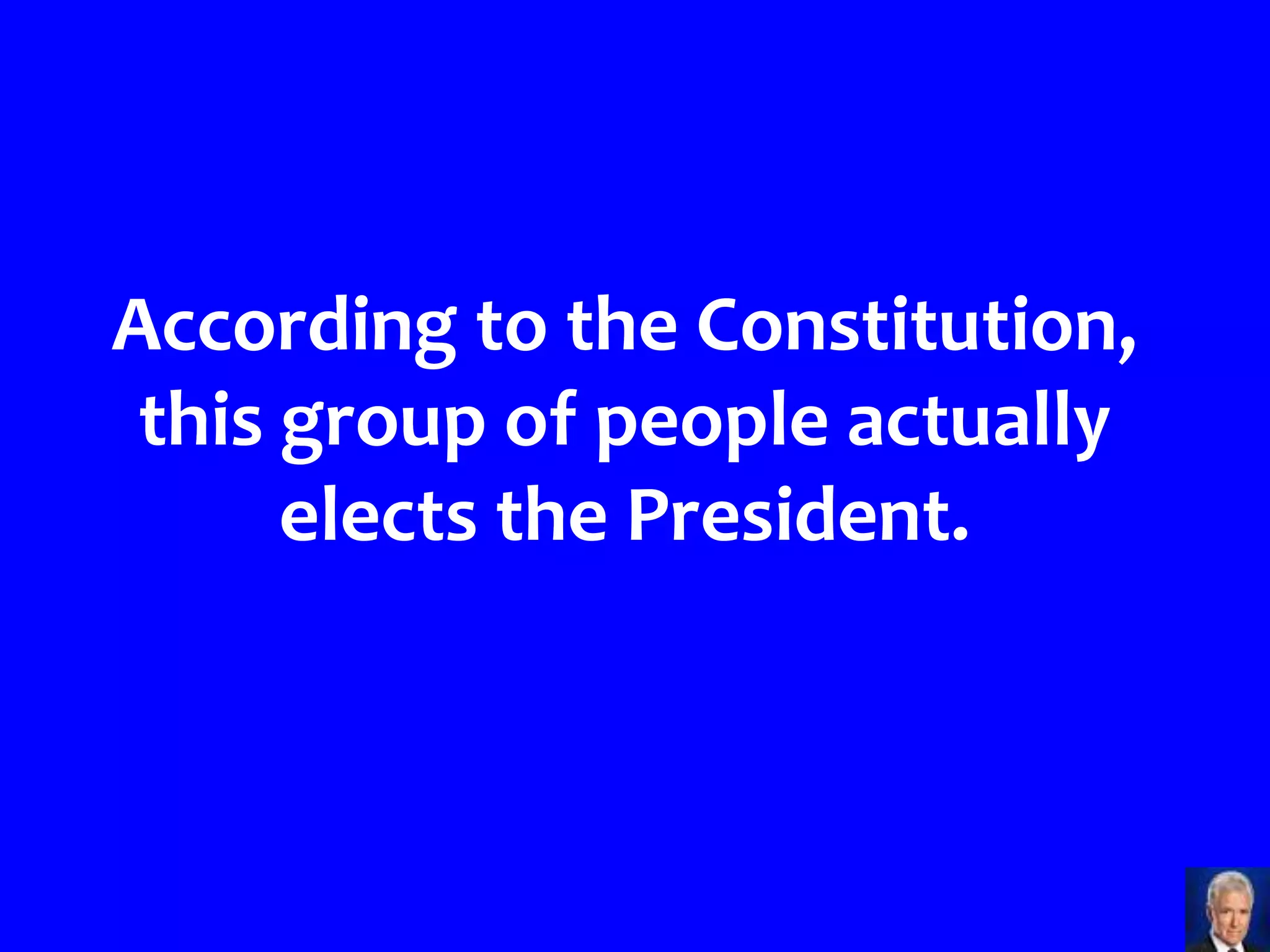 According to the Constitution,
 this group of people actually
      elects the President.
 