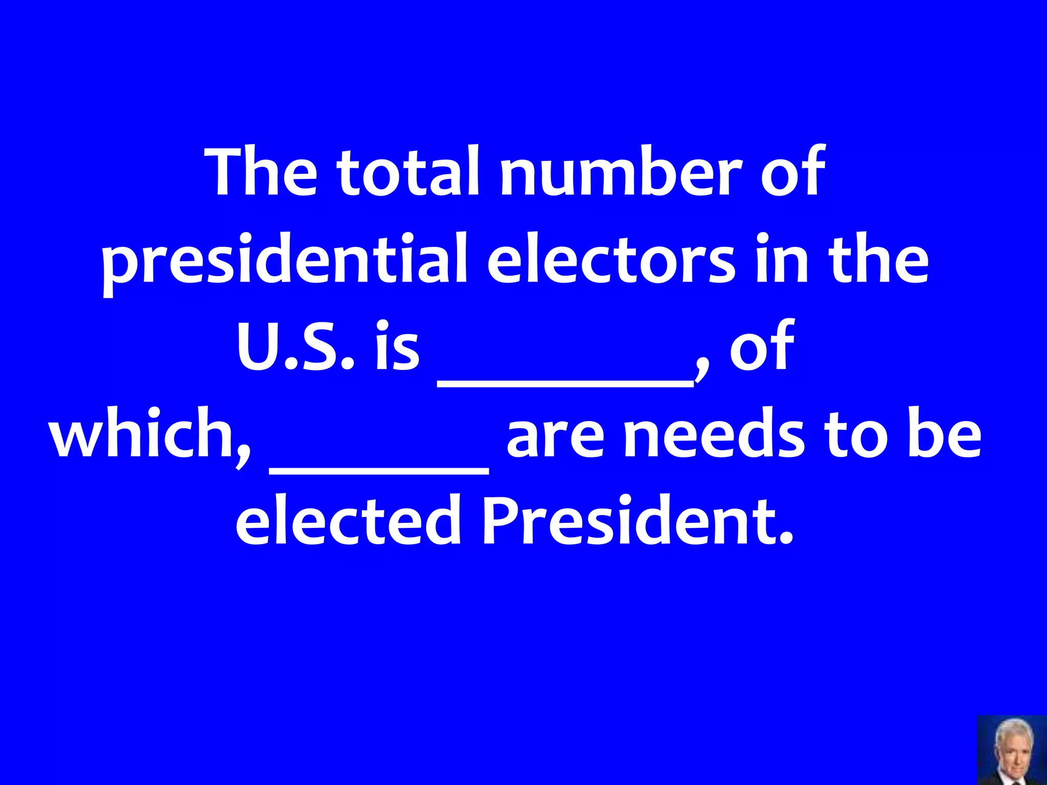 The total number of
 presidential electors in the
     U.S. is _______, of
which, ______ are needs to be
     elected President.
 