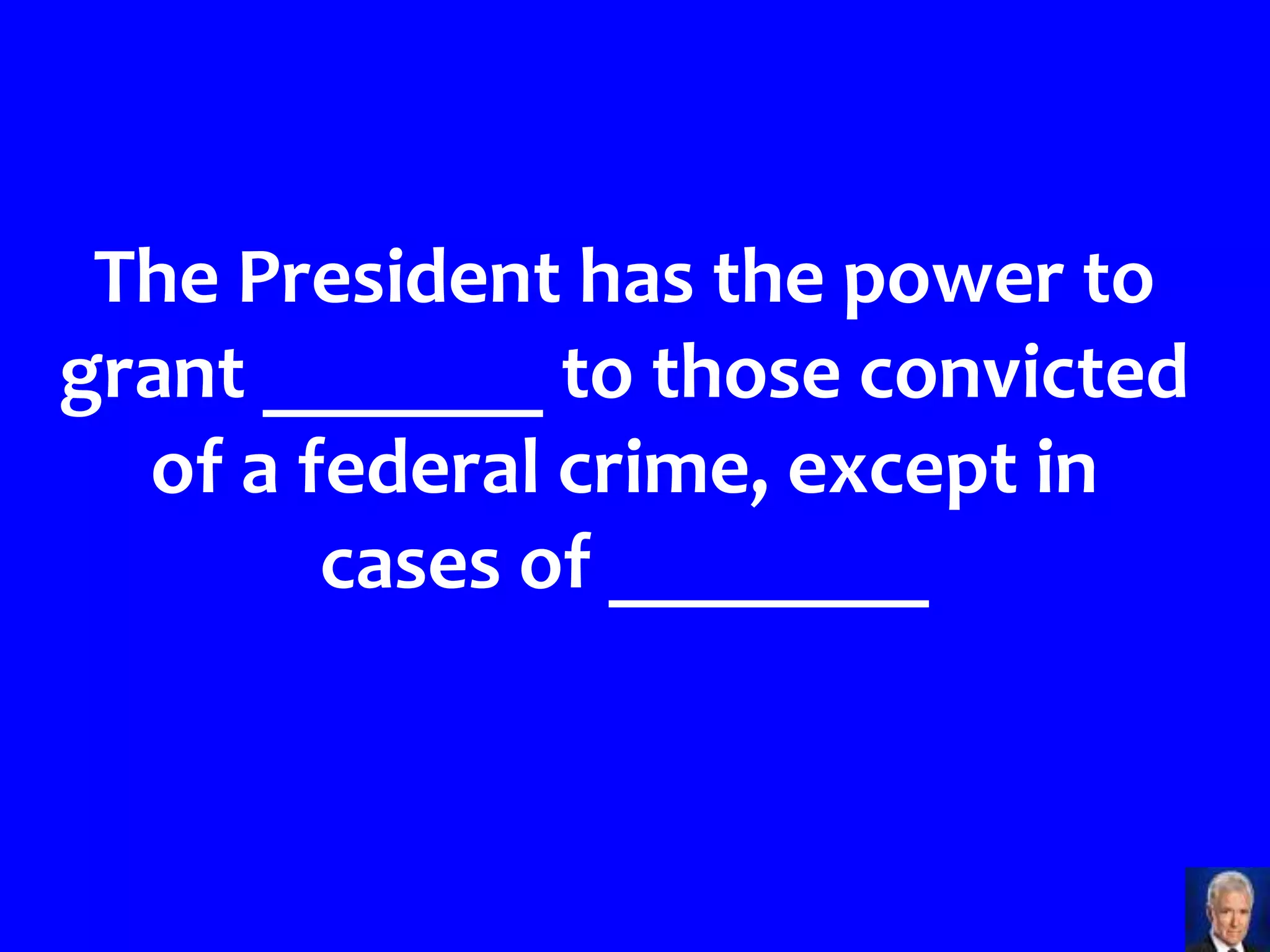 The President has the power to
grant _______ to those convicted
  of a federal crime, except in
        cases of ________
 