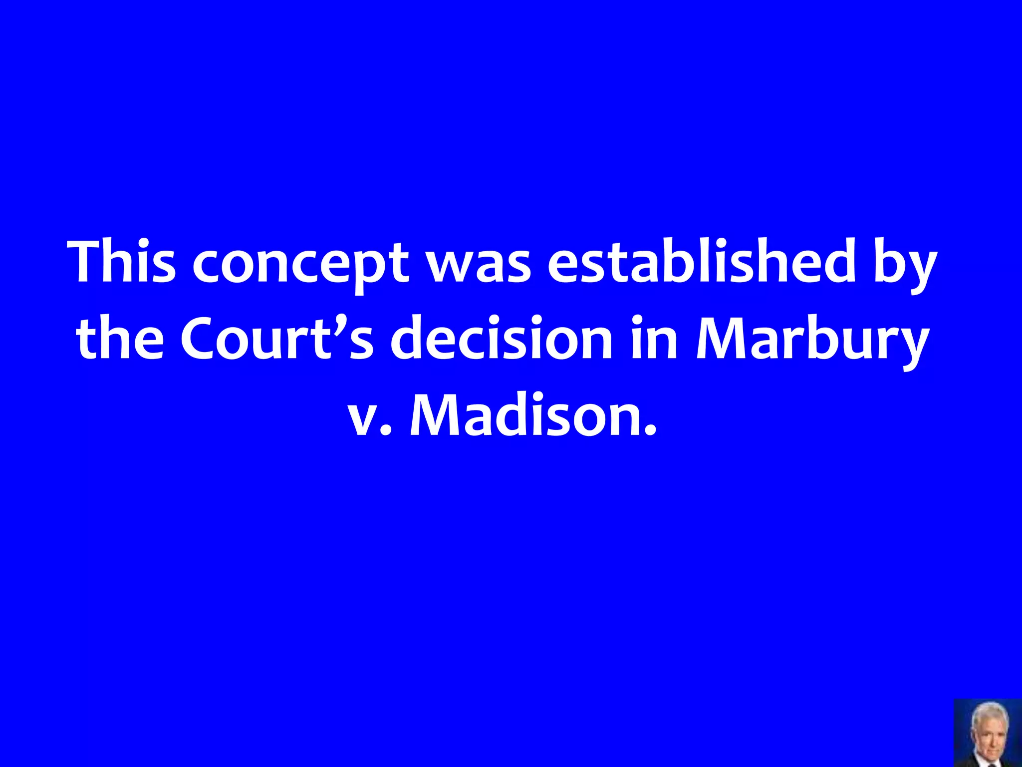 This concept was established by
the Court’s decision in Marbury
          v. Madison.
 