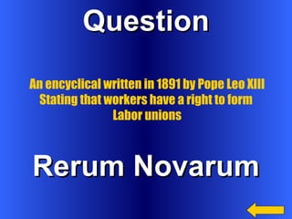 Question Rerum Novarum An encyclical written in 1891 by Pope Leo XIII Stating that workers have a right to form  Labor unions 