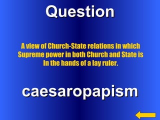 Question caesaropapism A view of Church-State relations in which Supreme power in both Church and State is In the hands of a lay ruler. 