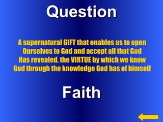 Question Faith A supernatural GIFT that enables us to open Ourselves to God and accept all that God Has revealed, the VIRTUE by which we know God through the knowledge God has of himself 