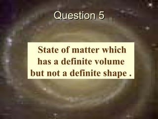 Question 5


 State of matter which
 has a definite volume
but not a definite shape .
 