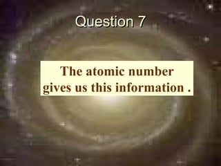 Question 7


   The atomic number
gives us this information .
 