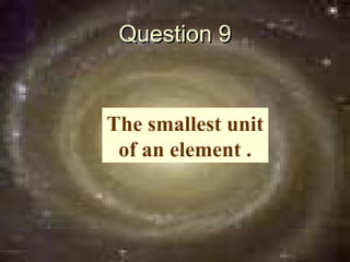 Question 9


The smallest unit
 of an element .
 