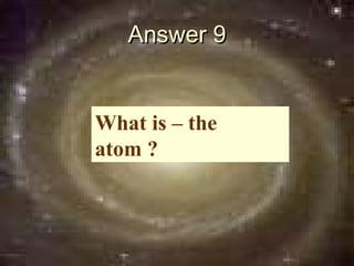 Answer 9


What is – the
atom ?
 