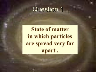 Question 1


   State of matter
 in which particles
are spread very far
       apart .
 