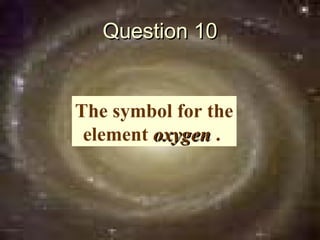 Question 10


The symbol for the
 element oxygen ..
 