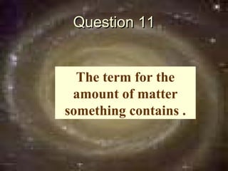 Question 11


  The term for the
 amount of matter
something contains .
 