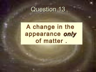 Question 13

A change in the
appearance only
   of matter .
 
