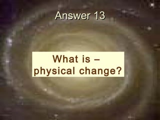 Answer 13



   What is –
physical change?
 