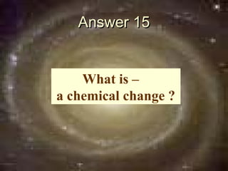 Answer 15


    What is –
a chemical change ?
 