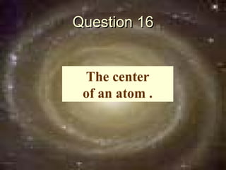 Question 16


 The center
 of an atom .
 