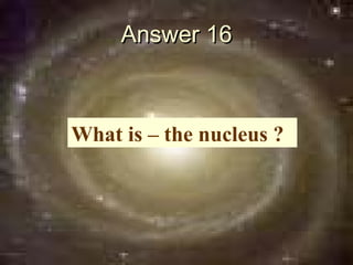 Answer 16



What is – the nucleus ?
 