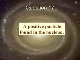 Question 17


  A positive particle
found in the nucleus .
 