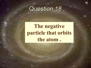 Question 18

  The negative
particle that orbits
    the atom .
 