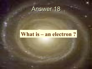 Answer 18



What is – an electron ?
 