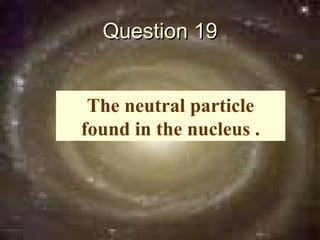 Question 19


 The neutral particle
found in the nucleus .
 