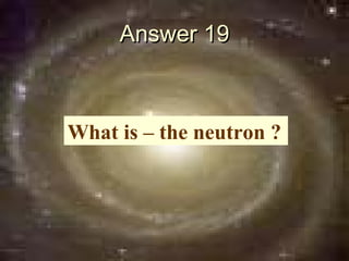 Answer 19



What is – the neutron ?
 
