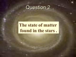 Question 2


The state of matter
found in the stars .
 