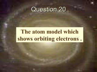 Question 20


 The atom model which
shows orbiting electrons .
 