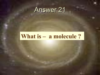 Answer 21


What is – a molecule ?
 