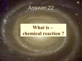 Answer 22


    What is –
chemical reaction ?
 