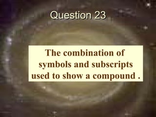 Question 23


    The combination of
  symbols and subscripts
used to show a compound .
 