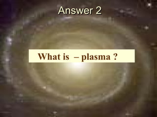 Answer 2



What is – plasma ?
 