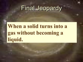 Final Jeopardy

When a solid turns into a
gas without becoming a
liquid.
 